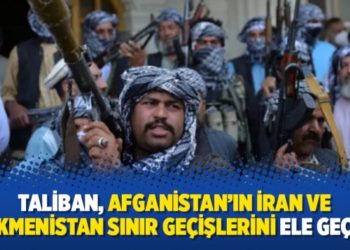 Taliban, Afganistan’ın İran ve Türkmenistan sınır geçişlerini ele geçirdi