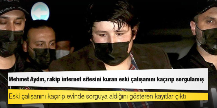 "Tosuncuk" lakaplı Mehmet Aydın, rakip internet sitesini kuran eski çalışanını kaçırıp sorgulamış