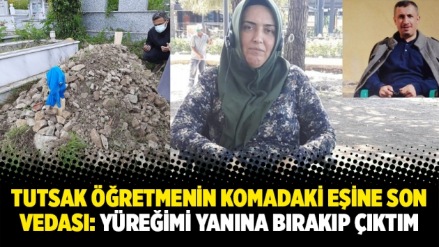 Tutsak öğretmenin komadaki eşine son vedası: Yüreğimi yanına bırakıp çıktım