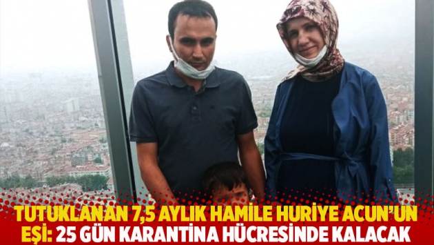 Tutuklanan 7,5 aylık hamile Huriye Acun'un eşi: 25 gün karantina hücresinde kalacak