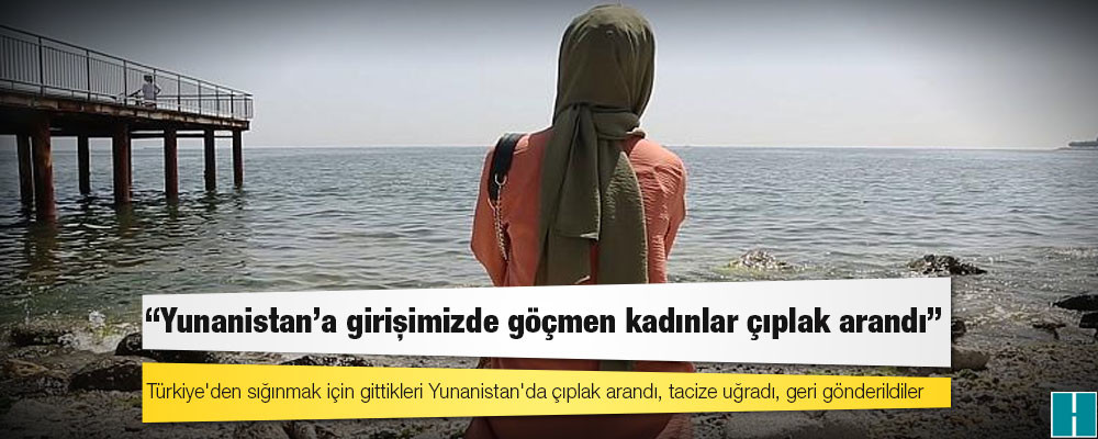 Yunanistan'dan geri itilen Türk göçmen: Çıplak arandık, tacize uğradık