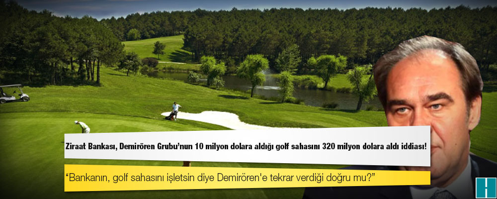 Ziraat Bankası, Demirören Grubu'nun 10 milyon dolara aldığı golf sahasını 320 milyon dolara aldı iddiası!