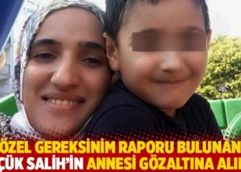 &Ouml;zel gereksinim raporu bulunan k&uuml;&ccedil;&uuml;k Salih&rsquo;in annesi g&ouml;zaltına alındı