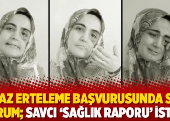 İnfaz erteleme başvurusunda son durum; savcı &lsquo;sağlık raporu&rsquo; istedi