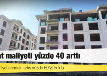 İnşaat maliyeti yüzde 40 arttı; malzeme fiyatlarındaki artış yüzde 50'yi buldu