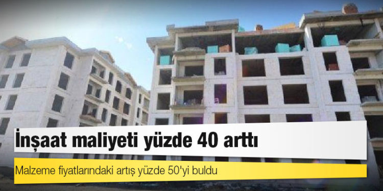 İnşaat maliyeti yüzde 40 arttı; malzeme fiyatlarındaki artış yüzde 50'yi buldu