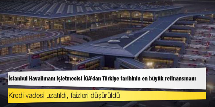 İstanbul Havalimanı işletmecisi İGA'dan Türkiye tarihinin en büyük refinansmanı; kredi vadesi uzatıldı, faizleri düşürüldü
