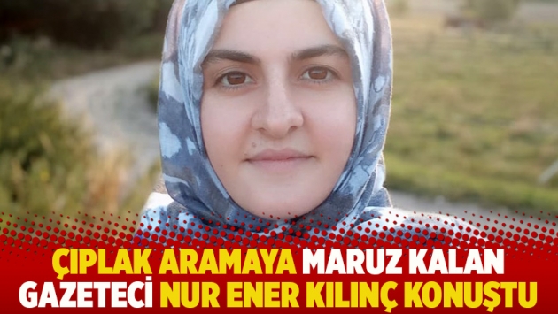 Çıplak aramaya maruz kalan gazeteci Nur Ener Kılınç konuştu