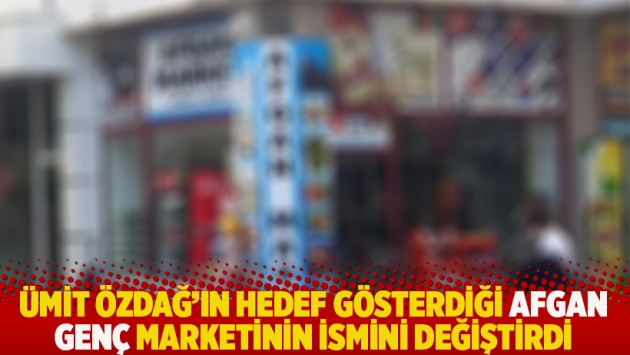 Ümit Özdağ'ın hedef gösterdiği Afgan genç marketinin ismini değiştirdi