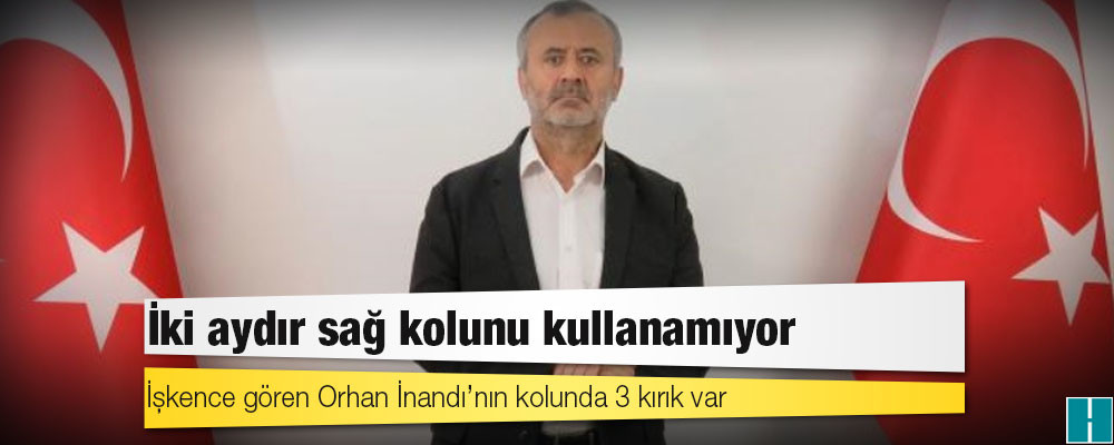 İşkence gören Orhan İnandı’nın kolunda 3 kırık var: İki aydır sağ kolunu kullanamıyor