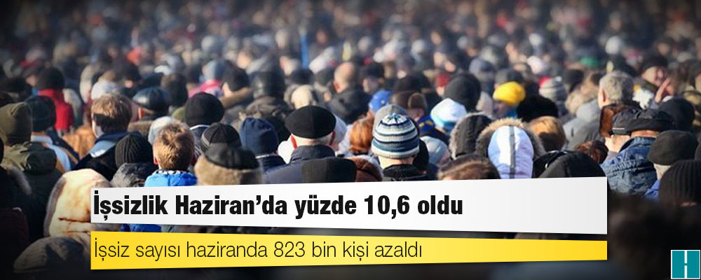 İşsizlik Haziran'da yüzde 10,6 oldu: İşsiz sayısı 823 bin kişi azaldı