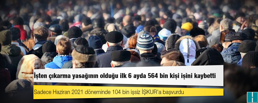 İşten çıkarma yasağının olduğu ilk 6 ayda 564 bin kişi işini kaybetti