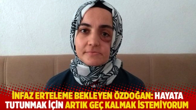 İnfaz erteleme bekleyen Özdoğan: Hayata tutunmak için artık geç kalmak istemiyorum