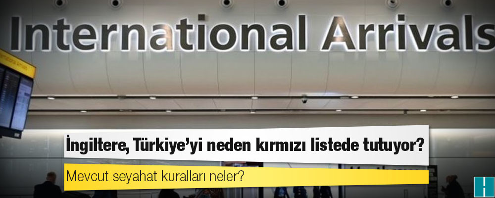 İngiltere, Türkiye'yi neden kırmızı listede tutuyor, mevcut seyahat kuralları neler?