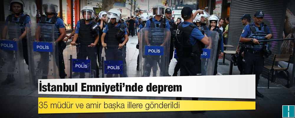 İstanbul Emniyeti'nde deprem, 35 müdür ve amir başka illere gönderildi