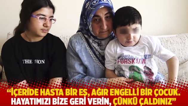 “İçeride hasta bir eş, ağır engelli bir çocuk. Hayatımızı bize geri verin, çünkü çaldınız"