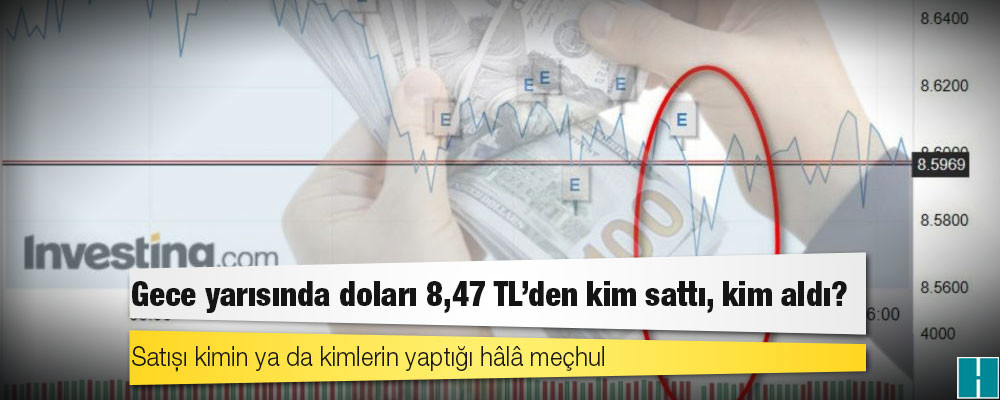 Gece yarısında doları 8,47 TL’den kim sattı, kim aldı?