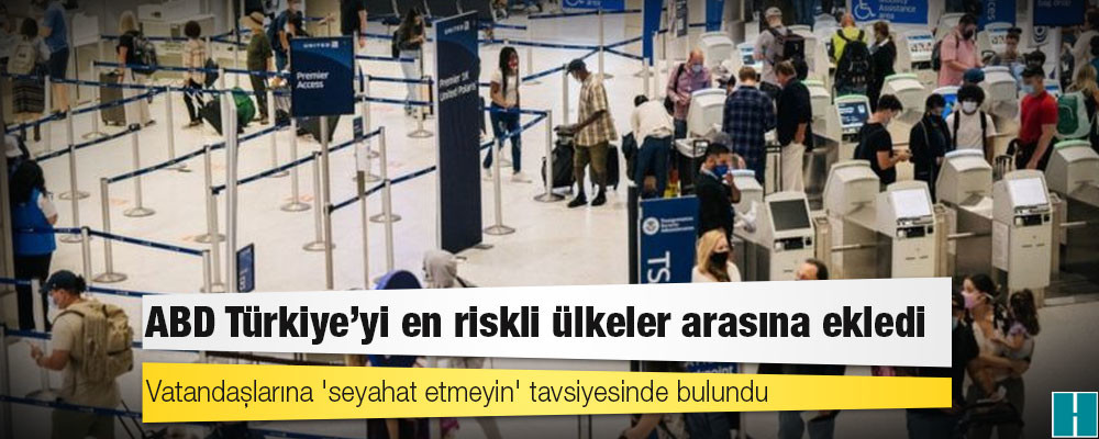 ABD Türkiye'yi en riskli ülkeler arasına ekledi, vatandaşlarına 'seyahat etmeyin' tavsiyesinde bulundu