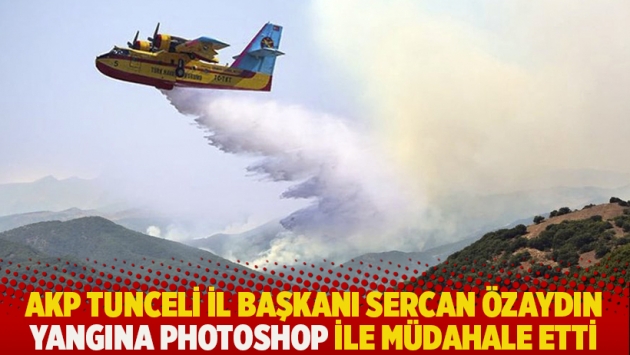 AKP Tunceli İl Başkanı Sercan Özaydın yangına photoshop ile müdahale etti