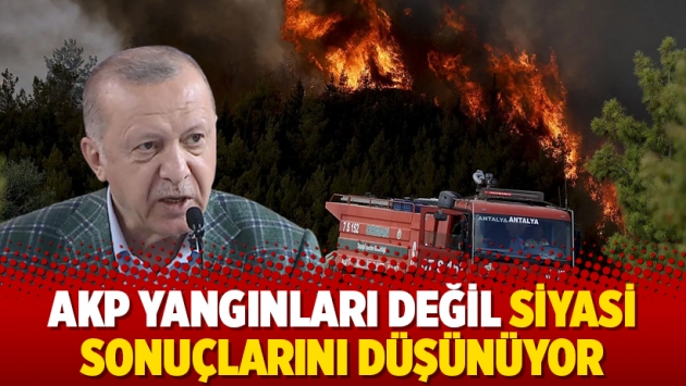 AKP yangınları değil siyasi sonuçlarını düşünüyor