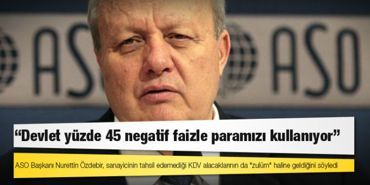 ASO Başkanı Özdebir: Devlet yüzde 45 negatif faizle paramızı kullanıyor