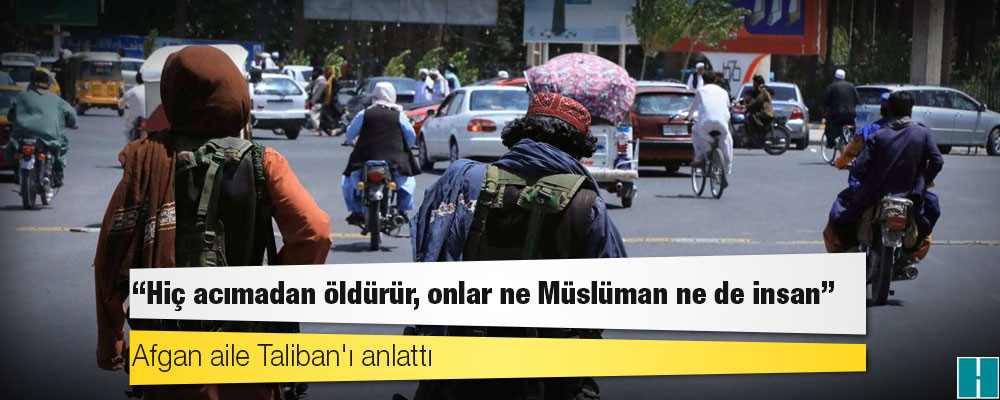 Afgan aile Taliban'ı anlattı: 'Hiç acımadan öldürür, onlar ne Müslüman ne de insan'