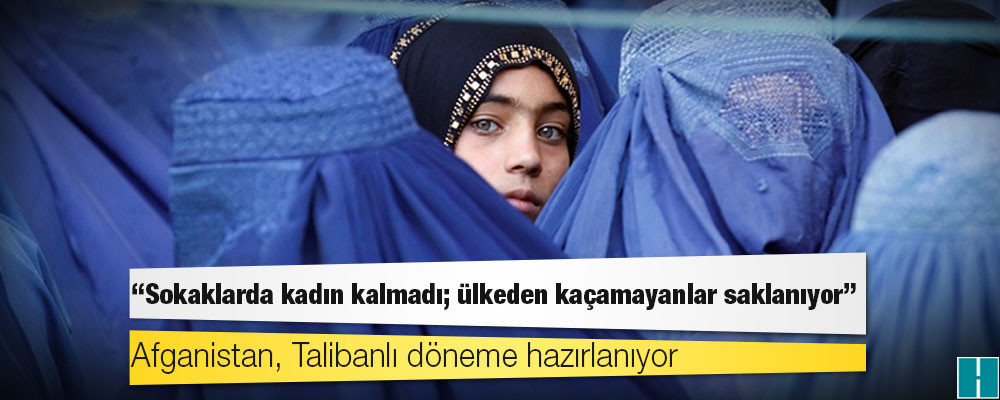 Afganistan, Talibanlı döneme hazırlanıyor; "Sokaklarda kadın kalmadı; ülkeden kaçamayanlar saklanıyor"