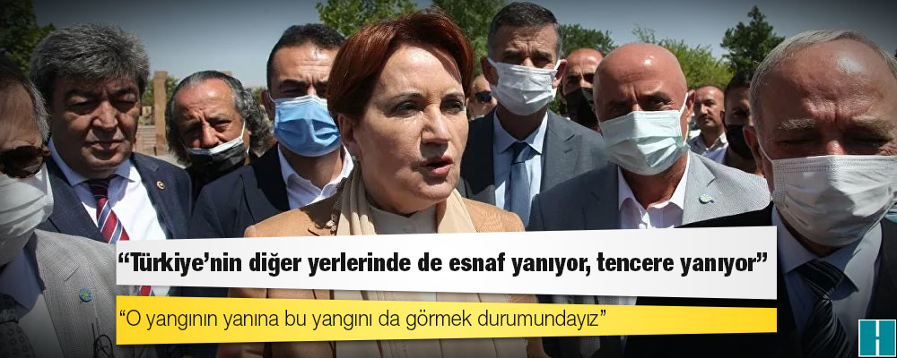 Akşener: 'Yangın varken geziyorsunuz' dediler, Türkiye’nin diğer yerlerinde de esnaf yanıyor, tencere yanıyor