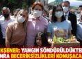 Akşener: Yangın söndürüldükten sonra beceriksizlikleri konuşacağız