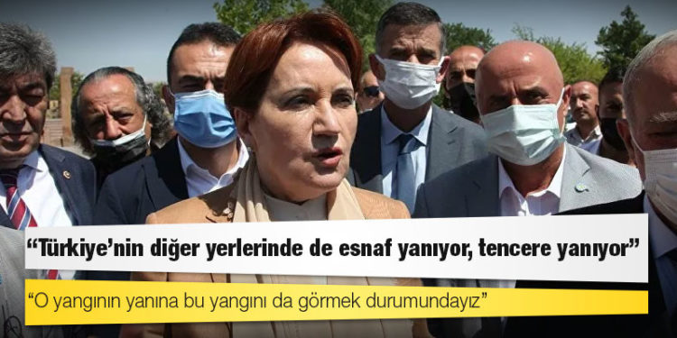 Akşener: 'Yangın varken geziyorsunuz' dediler, Türkiye’nin diğer yerlerinde de esnaf yanıyor, tencere yanıyor