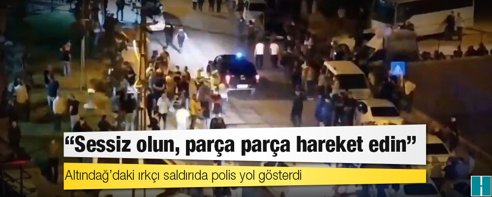 Altındağ’daki ırkçı saldırıda polis yol gösterdi: "Sessiz olun, parça parça hareket edin"