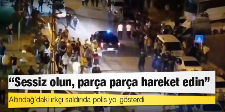 Altındağ’daki ırkçı saldırıda polis yol gösterdi: "Sessiz olun, parça parça hareket edin"