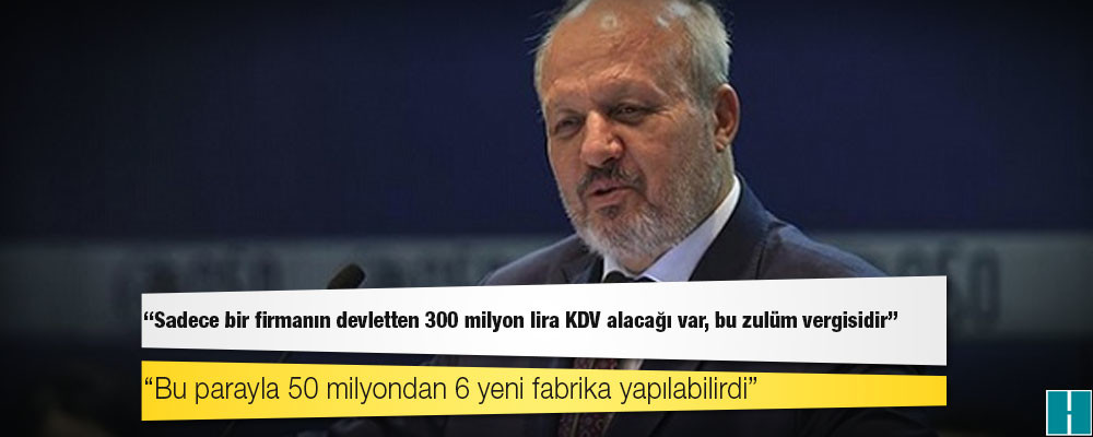 Ankara Sanayi Odası Başkanı Nurettin Özdebir: Sadece bir firmanın devletten 300 milyon lira KDV alacağı var, bu zulüm vergisidir