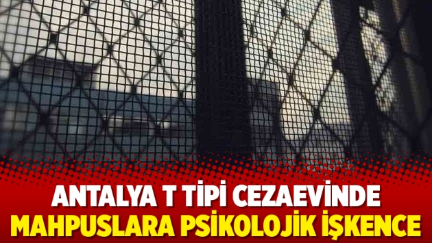 Antalya T Tipi Cezaevinde mahpuslara psikolojik işkence