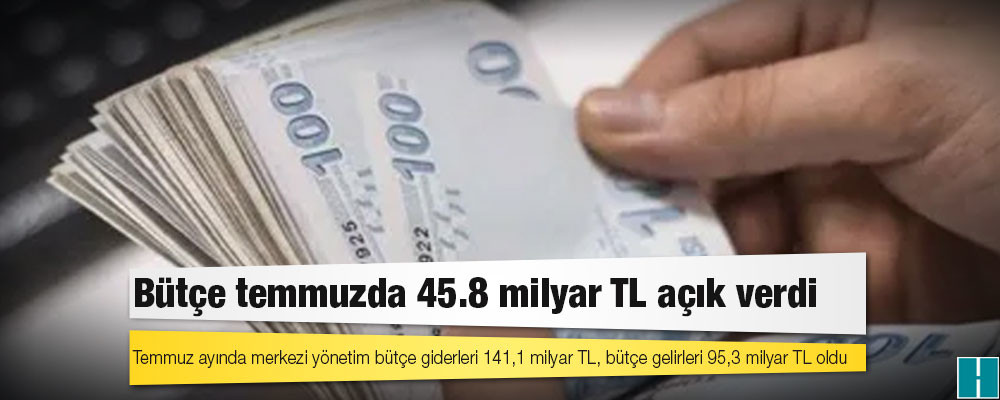 Bütçe temmuzda 45.8 milyar TL açık verdi