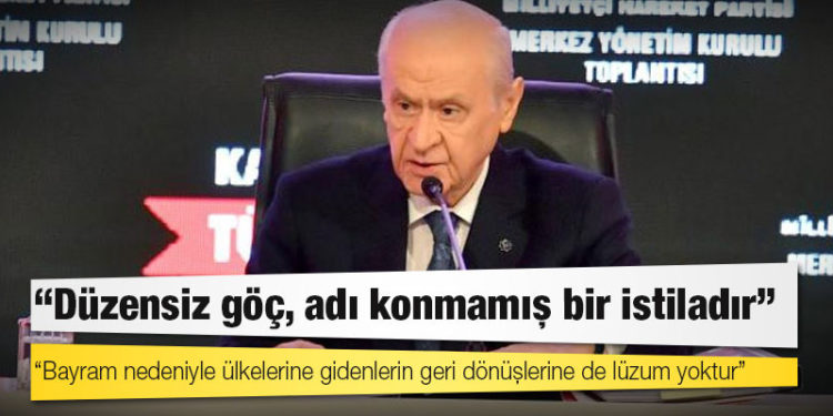 Bahçeli: Düzensiz göç, adı konmamış bir istiladır, bayram nedeniyle ülkelerine gidenlerin geri dönüşlerine de lüzum yoktur
