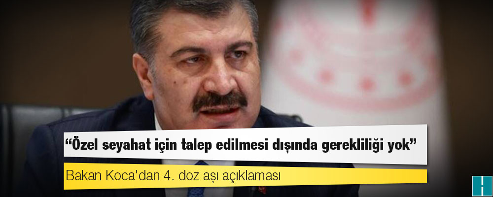 Bakan Koca'dan 4. doz aşı açıklaması: Özel seyahat için talep edilmesi dışında gerekliliği yok