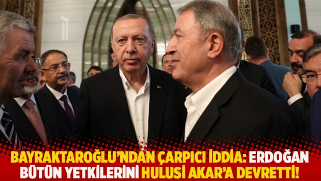 Bayraktaroğlu'ndan çarpıcı iddia: Erdoğan bütün yetkilerini Hulusi Akar'a devretti!