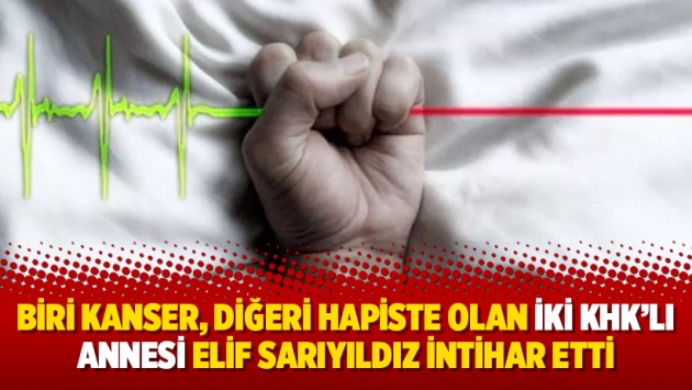 Biri kanser, diğeri hapiste olan iki KHK’lı annesi Elif Sarıyıldız intihar etti