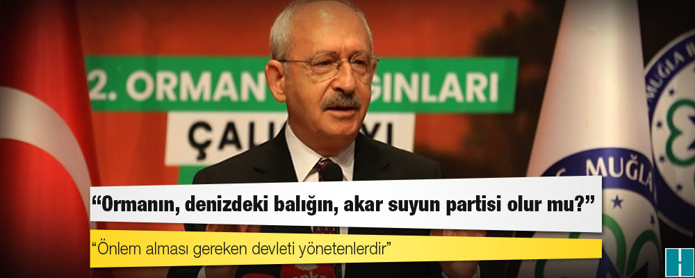 CHP lideri Kılıçdaroğlu: Ormanın, denizdeki balığın, akar suyun partisi olur mu? Varsa bir yanlışlık hep beraber gitmeliyiz üzerine