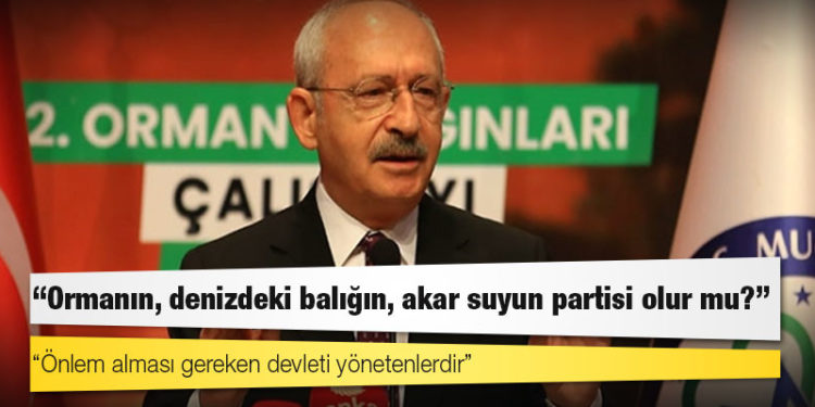 CHP lideri Kılıçdaroğlu: Ormanın, denizdeki balığın, akar suyun partisi olur mu? Varsa bir yanlışlık hep beraber gitmeliyiz üzerine