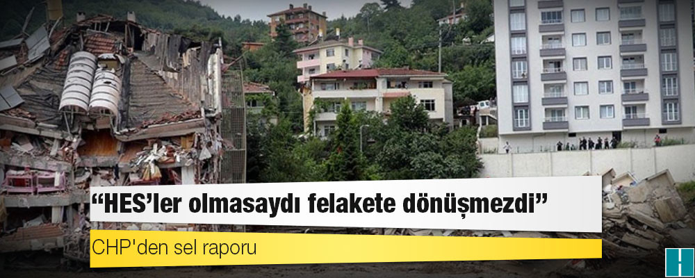 CHP'den sel raporu: HES'ler olmasaydı felakete dönüşmezdi