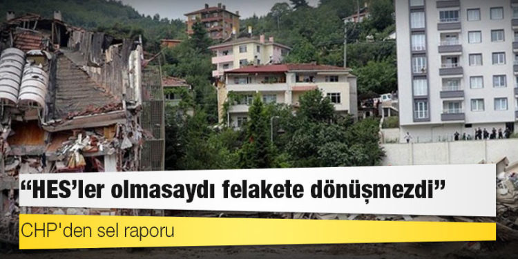 CHP'den sel raporu: HES'ler olmasaydı felakete dönüşmezdi