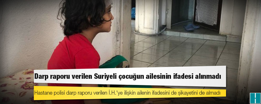 Darp raporu verilen Suriyeli çocuğun ailesinin ifadesi alınmadı