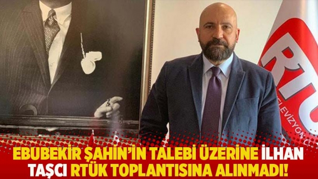 Ebubekir Şahin'in talebi üzerine İlhan Taşcı RTÜK toplantısına alınmadı