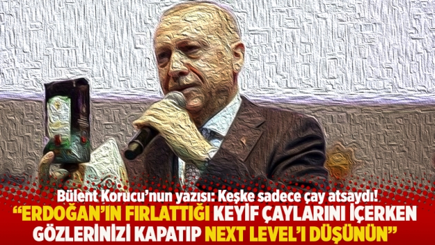 "Erdoğan’ın fırlattığı keyif çaylarını içerken gözlerinizi kapatıp Next Level’ı düşünün"