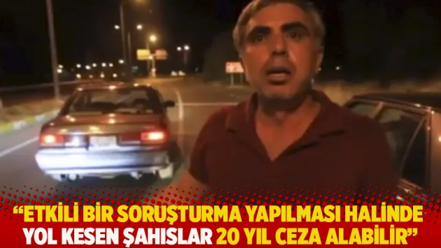 "Etkili bir soruşturma yapılması halinde yol kesen şahıslar 20 yıl ceza alabilir"