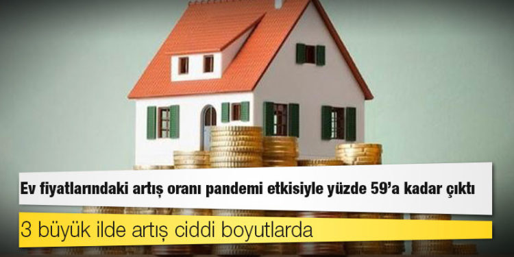Ev fiyatlarındaki artış oranı pandemi etkisiyle yüzde 59'a kadar çıktı