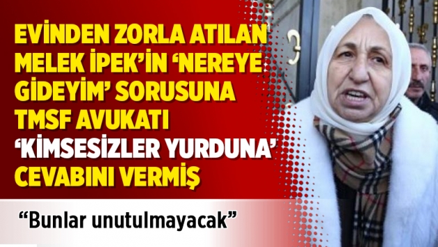 Evinden zorla atılan Melek İpek’in Nereye gideyim sorusuna TMSF avukatı ‘Kimsesizler yurduna’ demiş