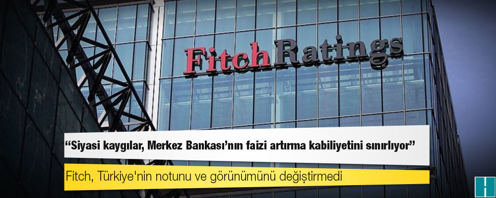 Fitch, Türkiye'nin notunu ve görünümünü değiştirmedi: "Siyasi kaygılar, Merkez Bankası'nın faizi artırma kabiliyetini sınırlıyor"